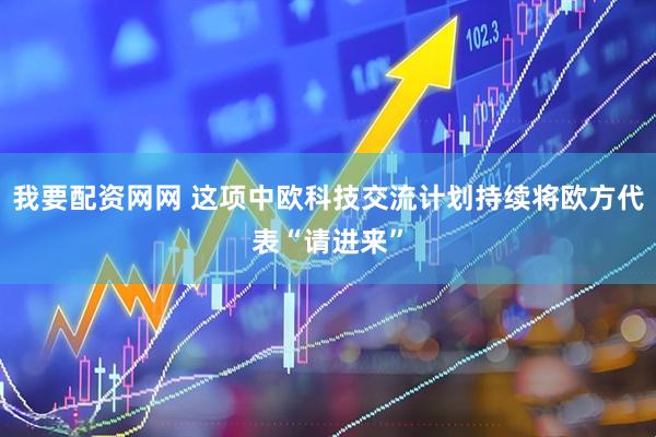 我要配资网网 这项中欧科技交流计划持续将欧方代表“请进来”