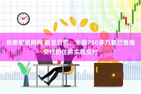 我要配资网网 截至目前，全国750多万套已售难交付的住房实现交付