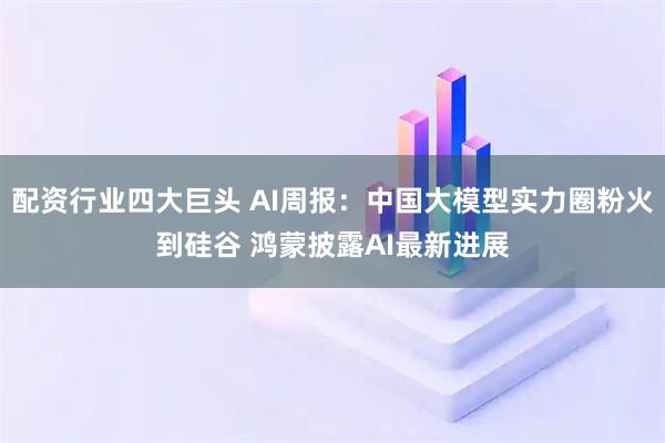 配资行业四大巨头 AI周报：中国大模型实力圈粉火到硅谷 鸿蒙披露AI最新进展