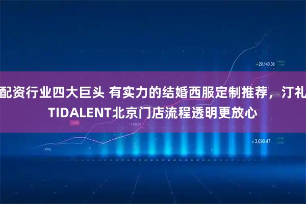 配资行业四大巨头 有实力的结婚西服定制推荐，汀礼TIDALENT北京门店流程透明更放心