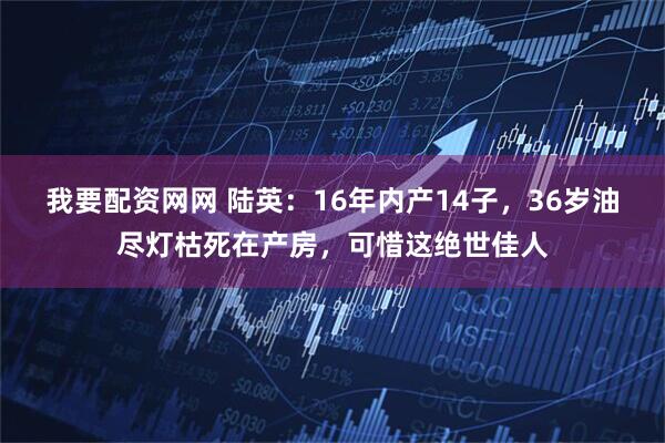 我要配资网网 陆英:16年内产14子,36岁油尽灯枯死在产房,可惜这绝世佳人