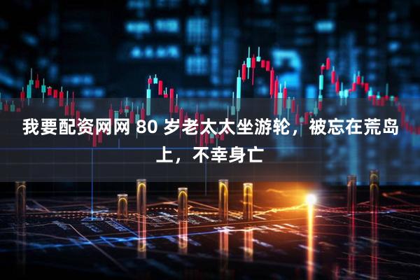 我要配资网网 80 岁老太太坐游轮,被忘在荒岛上,不幸身亡