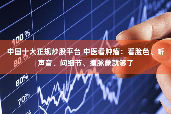 中国十大正规炒股平台 中医看肿瘤：看脸色、听声音、问细节、摸脉象就够了