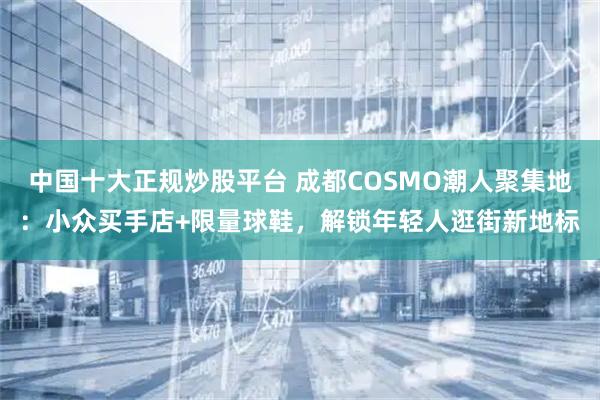 中国十大正规炒股平台 成都COSMO潮人聚集地：小众买手店+限量球鞋，解锁年轻人逛街新地标