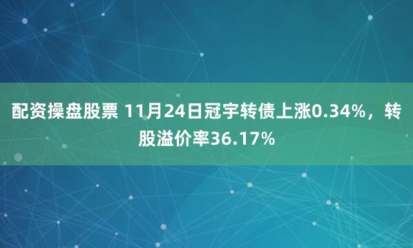 配资操盘股票 11月24日冠宇转债上涨0.34%，转股溢价率36.17%