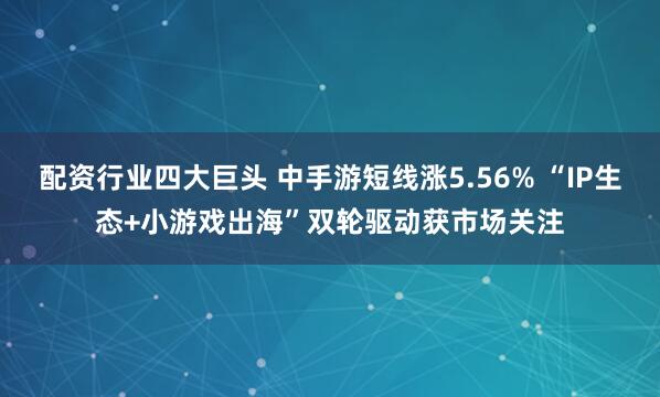 配资行业四大巨头 中手游短线涨5.56% “IP生态+小游戏出海”双轮驱动获市场关注